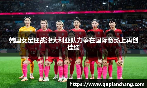 韩国女足迎战澳大利亚队力争在国际赛场上再创佳绩